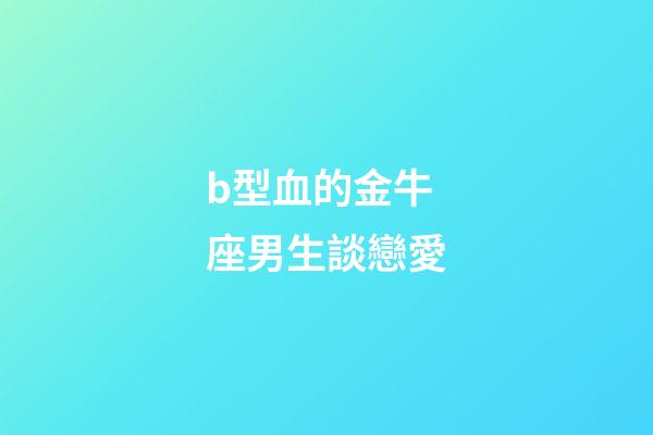 b型血的金牛座男生談戀愛-第1張-星座運勢-玄機派