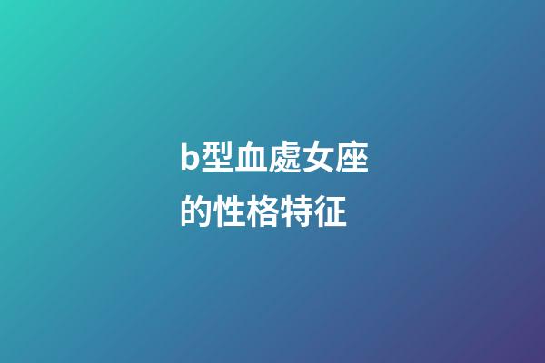 b型血處女座的性格特征-第1張-星座運勢-玄機派