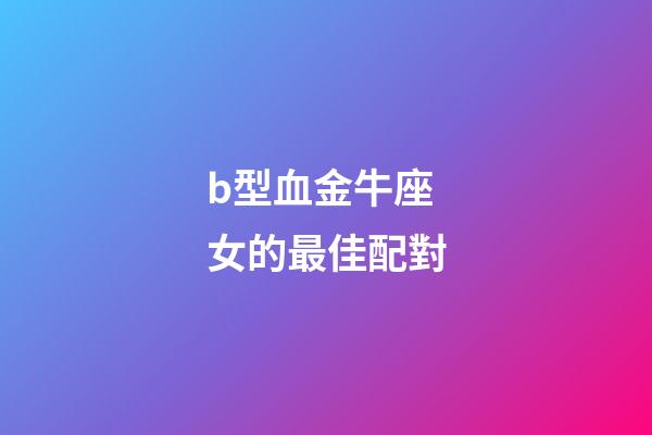 b型血金牛座女的最佳配對-第1張-星座運勢-玄機派