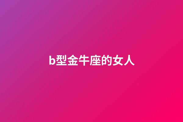 b型金牛座的女人-第1張-星座運(yùn)勢-玄機(jī)派
