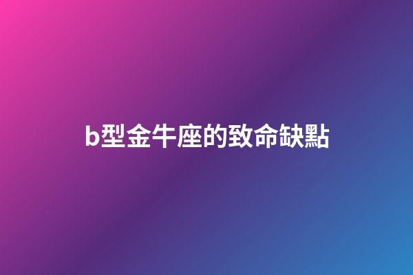 b型金牛座的致命缺點(金牛座容易被忽視的幾個缺點，你發現了嗎？)-第1張-觀點-玄機派