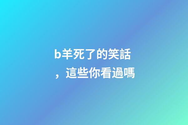 b羊死了的笑話，這些你看過嗎-第1張-觀點-玄機派