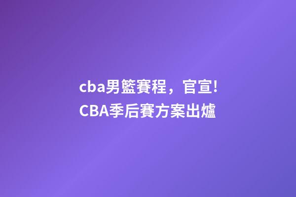 cba男籃賽程，官宣!CBA季后賽方案出爐-第1張-觀點-玄機派