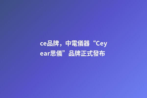 ce品牌，中電儀器“Ceyear思儀”品牌正式發布