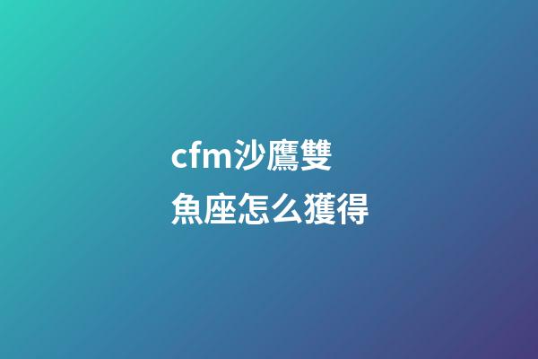 cfm沙鷹雙魚座怎么獲得