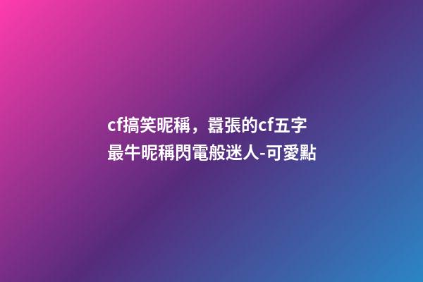 cf搞笑昵稱，囂張的cf五字最牛昵稱閃電般迷人-可愛點-第1張-觀點-玄機派