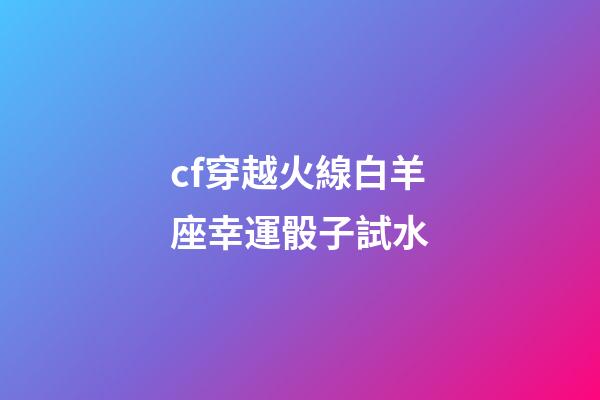 cf穿越火線白羊座幸運骰子試水-第1張-星座運勢-玄機派