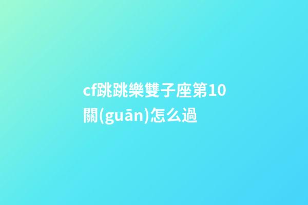 cf跳跳樂雙子座第10關(guān)怎么過-第1張-星座運(yùn)勢-玄機(jī)派