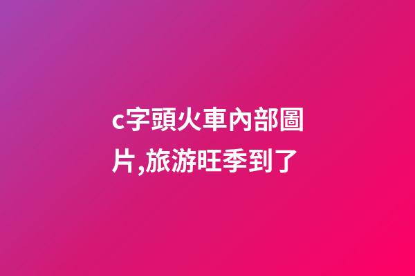c字頭火車內部圖片,旅游旺季到了-第1張-觀點-玄機派