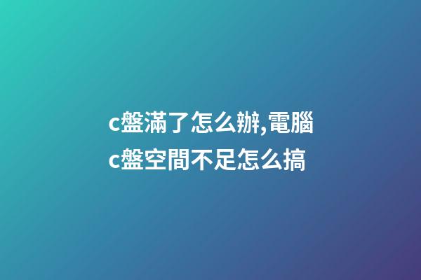 c盤滿了怎么辦,電腦c盤空間不足怎么搞-第1張-觀點(diǎn)-玄機(jī)派