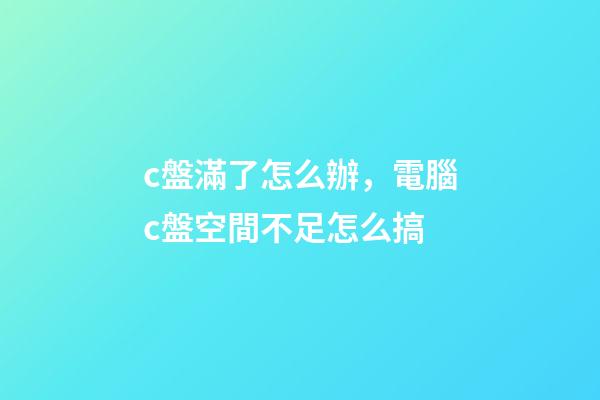 c盤滿了怎么辦，電腦c盤空間不足怎么搞-第1張-觀點(diǎn)-玄機(jī)派