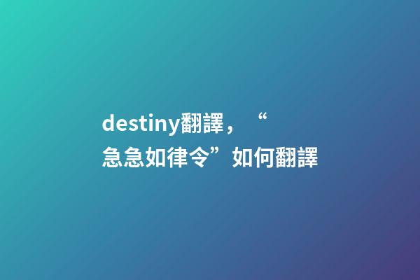 destiny翻譯，“急急如律令”如何翻譯