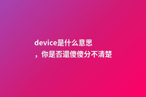 device是什么意思，你是否還傻傻分不清楚-第1張-觀點-玄機派