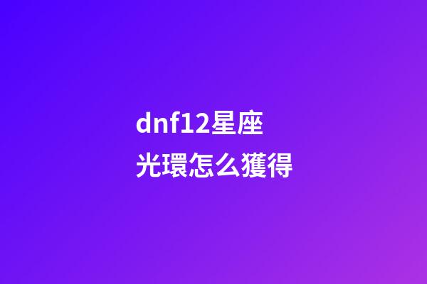 dnf12星座光環怎么獲得-第1張-星座運勢-玄機派