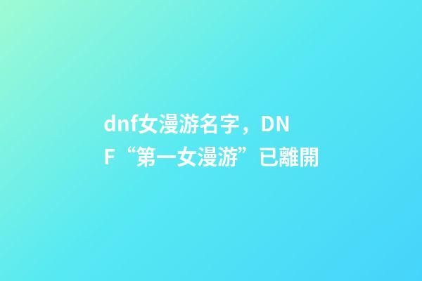 dnf女漫游名字，DNF“第一女漫游”已離開-第1張-觀點-玄機派