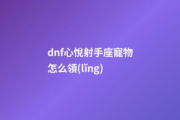 dnf心悅射手座寵物怎么領(lǐng)-第1張-星座運(yùn)勢-玄機(jī)派