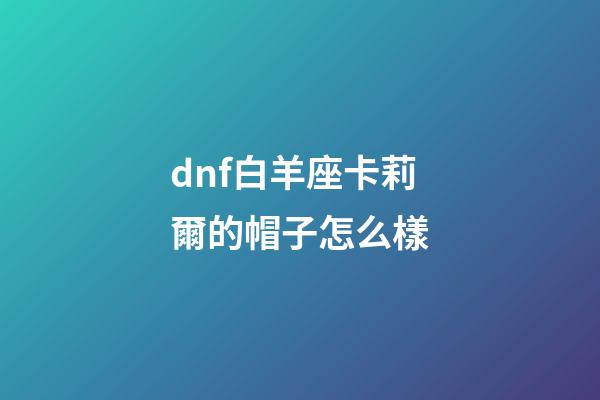 dnf白羊座卡莉爾的帽子怎么樣-第1張-星座運勢-玄機派