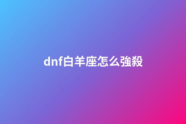 dnf白羊座怎么強殺-第1張-星座運勢-玄機派
