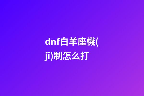 dnf白羊座機(jī)制怎么打-第1張-星座運(yùn)勢(shì)-玄機(jī)派