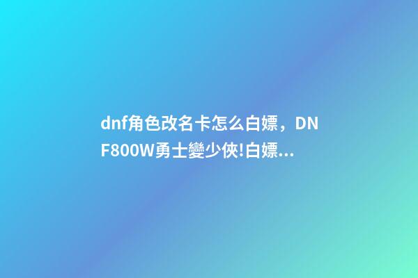 dnf角色改名卡怎么白嫖，DNF800W勇士變少俠!白嫖天空套加4800深淵票-第1張-觀點(diǎn)-玄機(jī)派