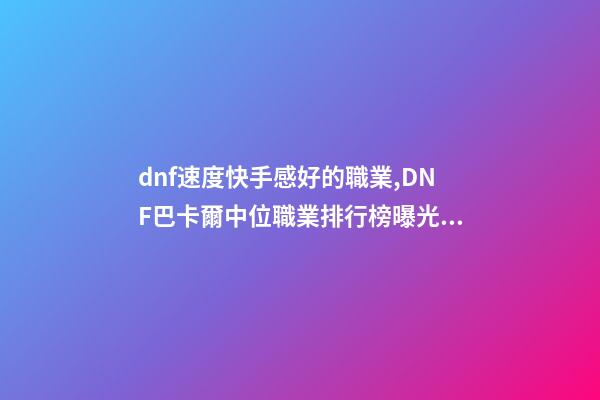 dnf速度快手感好的職業,DNF巴卡爾中位職業排行榜曝光!含4個鬼劍士-第1張-觀點-玄機派