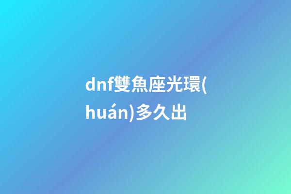 dnf雙魚座光環(huán)多久出-第1張-星座運(yùn)勢(shì)-玄機(jī)派