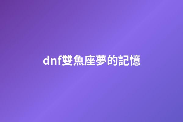 dnf雙魚座夢的記憶-第1張-星座運勢-玄機派