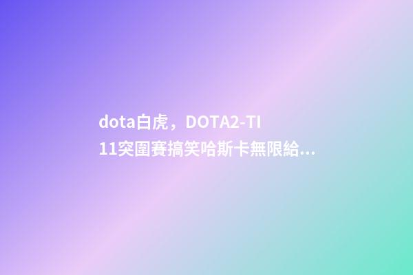 dota白虎，DOTA2-TI11突圍賽搞笑哈斯卡無限給機會-第1張-觀點-玄機派