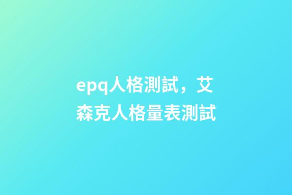epq人格測試，艾森克人格量表測試(EPQ)-第1張-觀點-玄機派