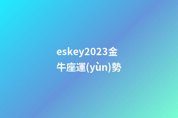 eskey2023金牛座運(yùn)勢-第1張-星座運(yùn)勢-玄機(jī)派