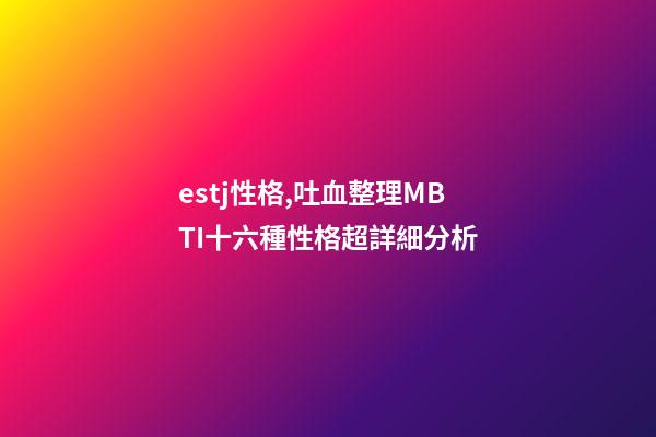 estj性格,吐血整理MBTI十六種性格超詳細分析-第1張-觀點-玄機派