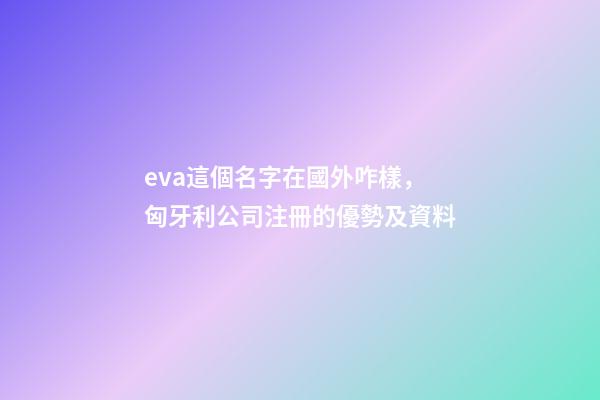 eva這個名字在國外咋樣，匈牙利公司注冊的優勢及資料-第1張-觀點-玄機派