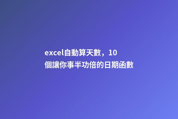 excel自動算天數，10個讓你事半功倍的日期函數-第1張-觀點-玄機派