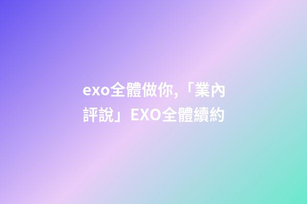exo全體做你,「業內評說」EXO全體續約-第1張-觀點-玄機派