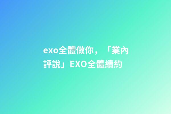 exo全體做你，「業內評說」EXO全體續約-第1張-觀點-玄機派