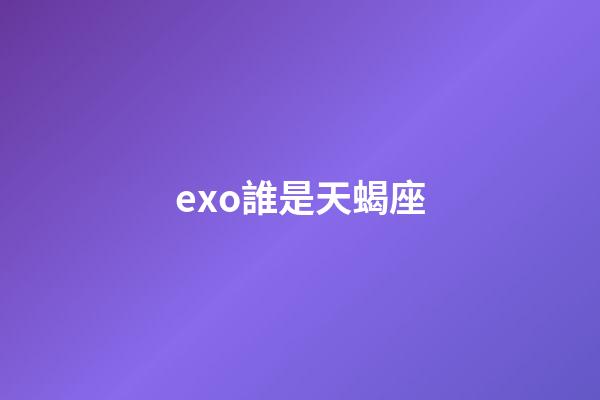 exo誰是天蝎座-第1張-星座運勢-玄機派