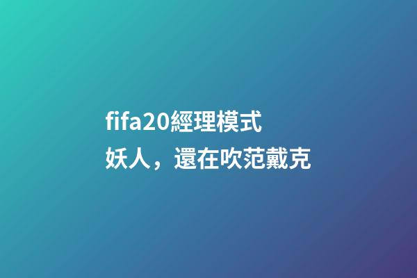 fifa20經理模式妖人，還在吹范戴克-第1張-觀點-玄機派