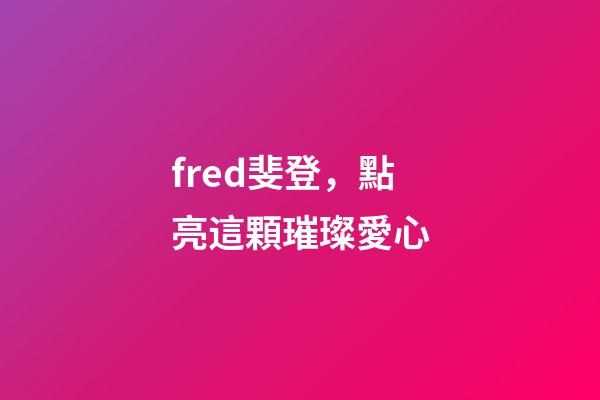 fred斐登，點亮這顆璀璨愛心-第1張-觀點-玄機派