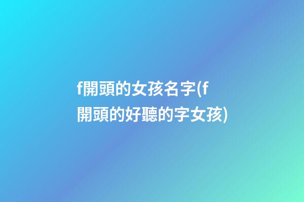 f開頭的女孩名字(f開頭的好聽的字女孩)