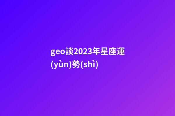 geo談2023年星座運(yùn)勢(shì)-第1張-星座運(yùn)勢(shì)-玄機(jī)派