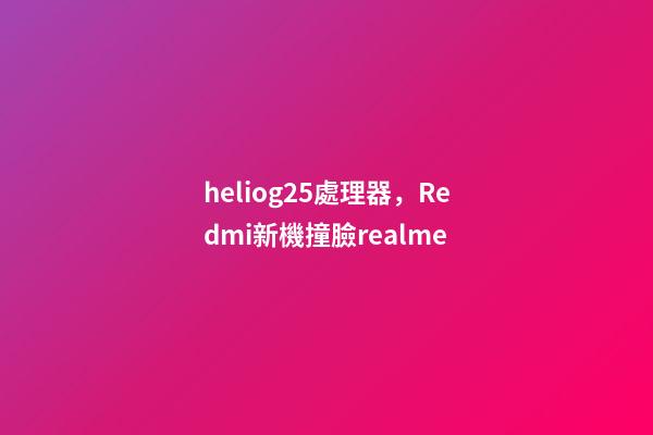 heliog25處理器，Redmi新機撞臉realme-第1張-觀點-玄機派