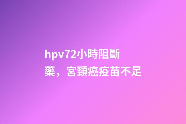 hpv72小時阻斷藥，宮頸癌疫苗不足-第1張-觀點-玄機派