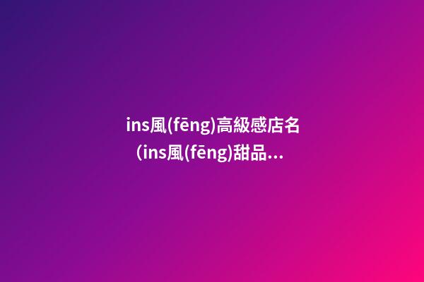 ins風(fēng)高級感店名（ins風(fēng)甜品店名字）