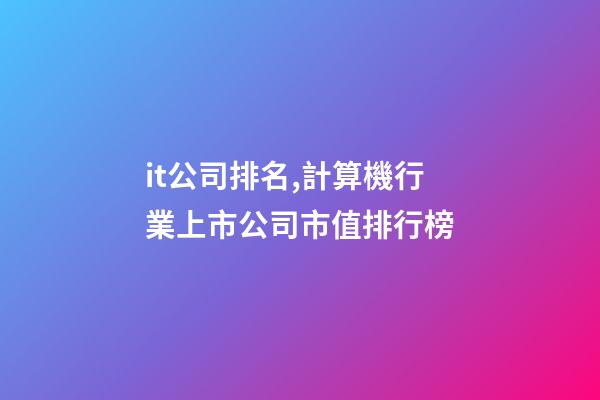 it公司排名,計算機行業上市公司市值排行榜-第1張-觀點-玄機派