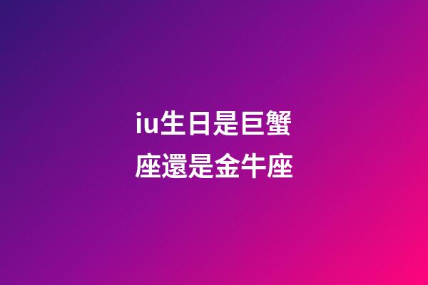 iu生日是巨蟹座還是金牛座-第1張-星座運(yùn)勢(shì)-玄機(jī)派