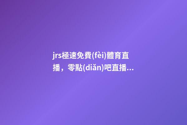 jrs極速免費(fèi)體育直播，零點(diǎn)吧直播巴西杯-第1張-觀點(diǎn)-玄機(jī)派