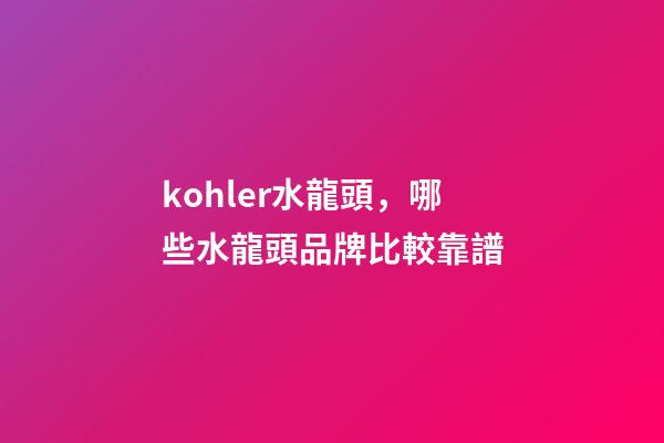 kohler水龍頭，哪些水龍頭品牌比較靠譜-第1張-觀點-玄機派