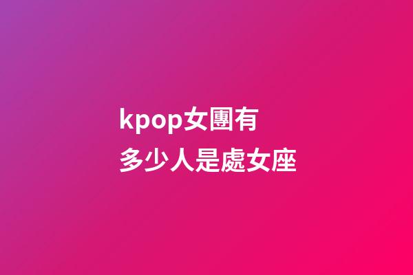 kpop女團有多少人是處女座