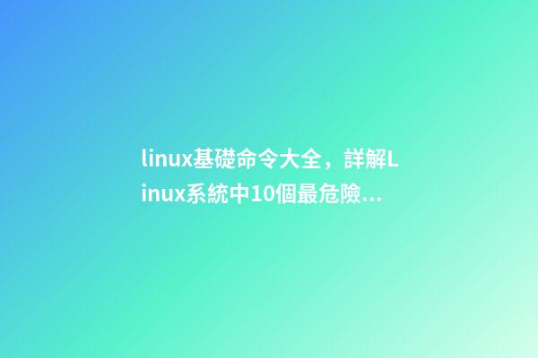 linux基礎命令大全，詳解Linux系統中10個最危險的命令--新手必看!-第1張-觀點-玄機派
