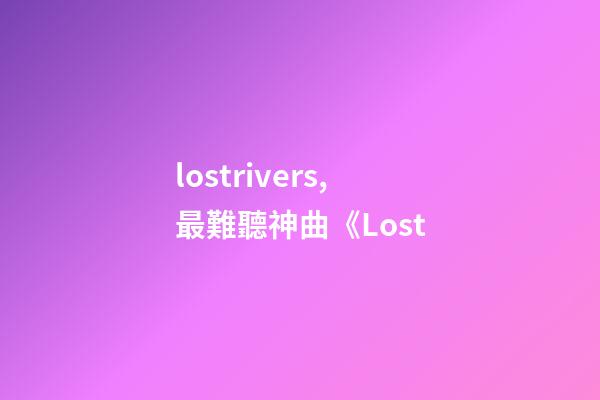 lostrivers,最難聽神曲《Lost-第1張-觀點-玄機派